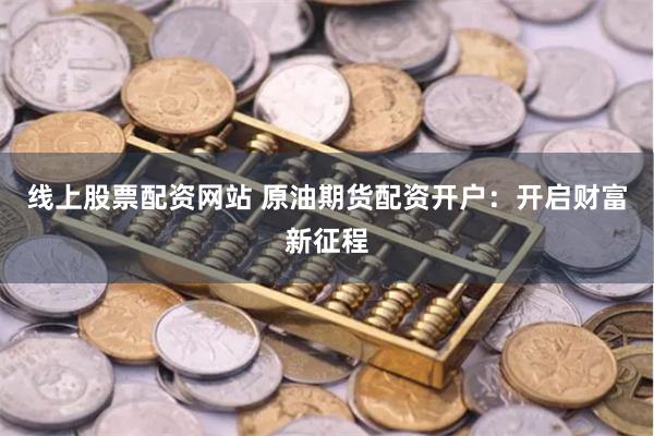 线上股票配资网站 原油期货配资开户：开启财富新征程