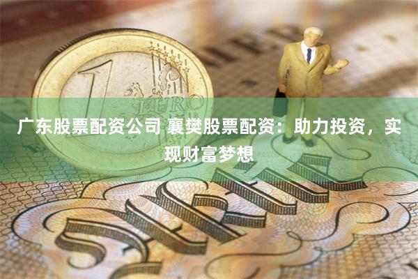 广东股票配资公司 襄樊股票配资：助力投资，实现财富梦想