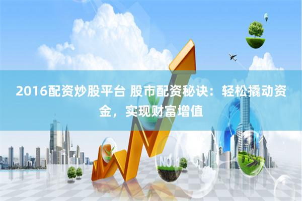 2016配资炒股平台 股市配资秘诀：轻松撬动资金，实现财富增值