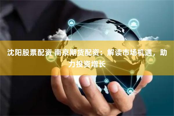 沈阳股票配资 南京期货配资：解读市场机遇，助力投资增长