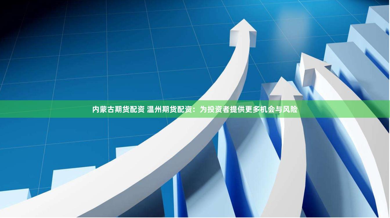 内蒙古期货配资 温州期货配资：为投资者提供更多机会与风险