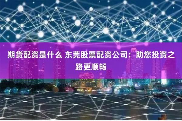 期货配资是什么 东莞股票配资公司：助您投资之路更顺畅