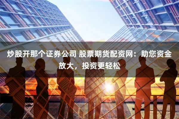 炒股开那个证券公司 股票期货配资网：助您资金放大，投资更轻松