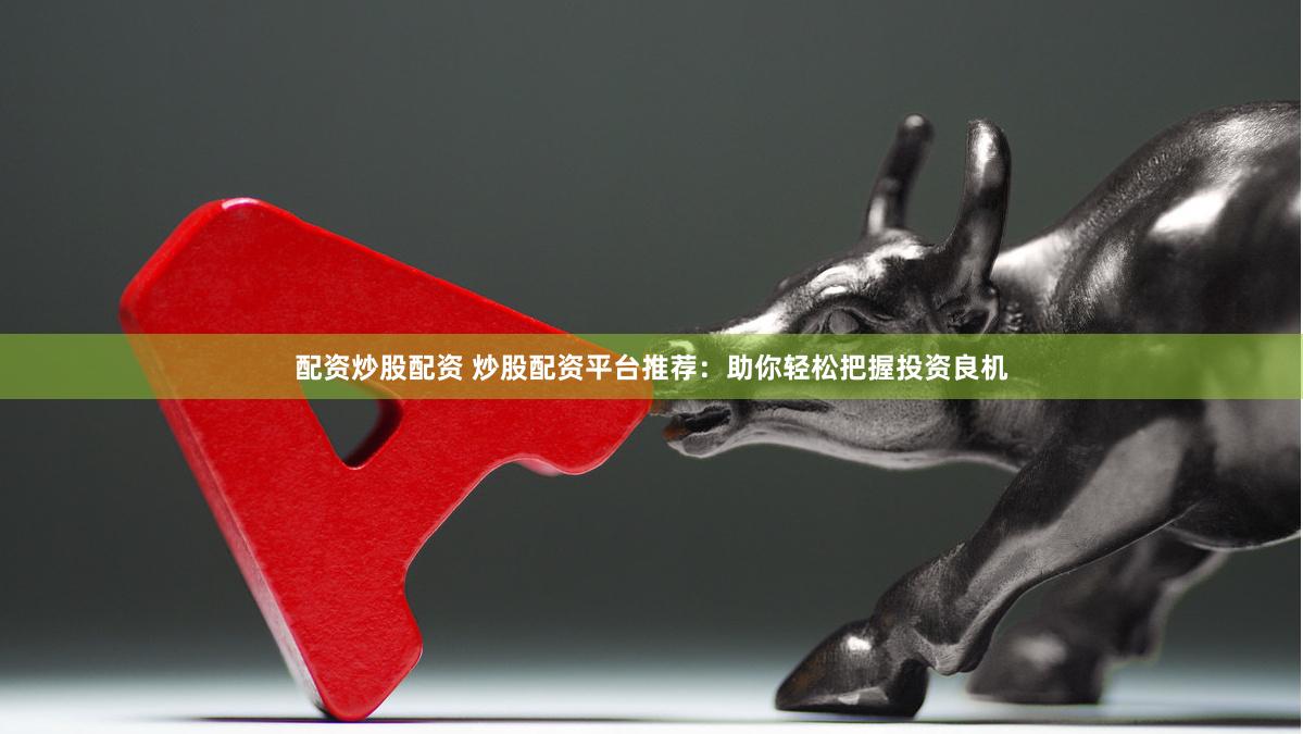 配资炒股配资 炒股配资平台推荐：助你轻松把握投资良机