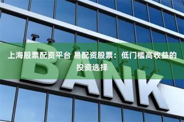 上海股票配资平台 易配资股票：低门槛高收益的投资选择