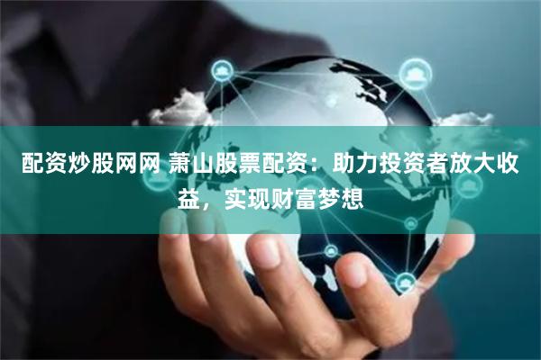 配资炒股网网 萧山股票配资：助力投资者放大收益，实现财富梦想