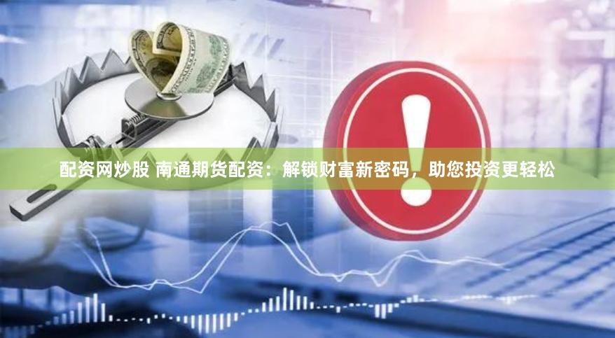 配资网炒股 南通期货配资：解锁财富新密码，助您投资更轻松