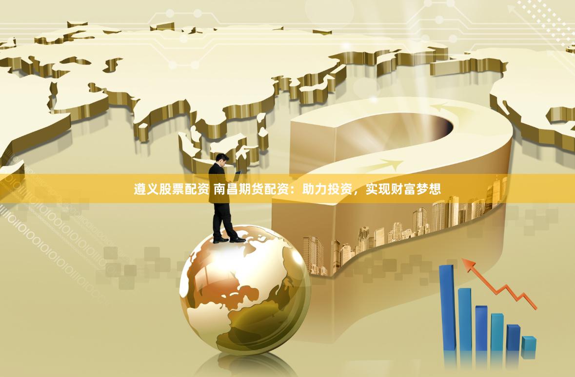 遵义股票配资 南昌期货配资：助力投资，实现财富梦想