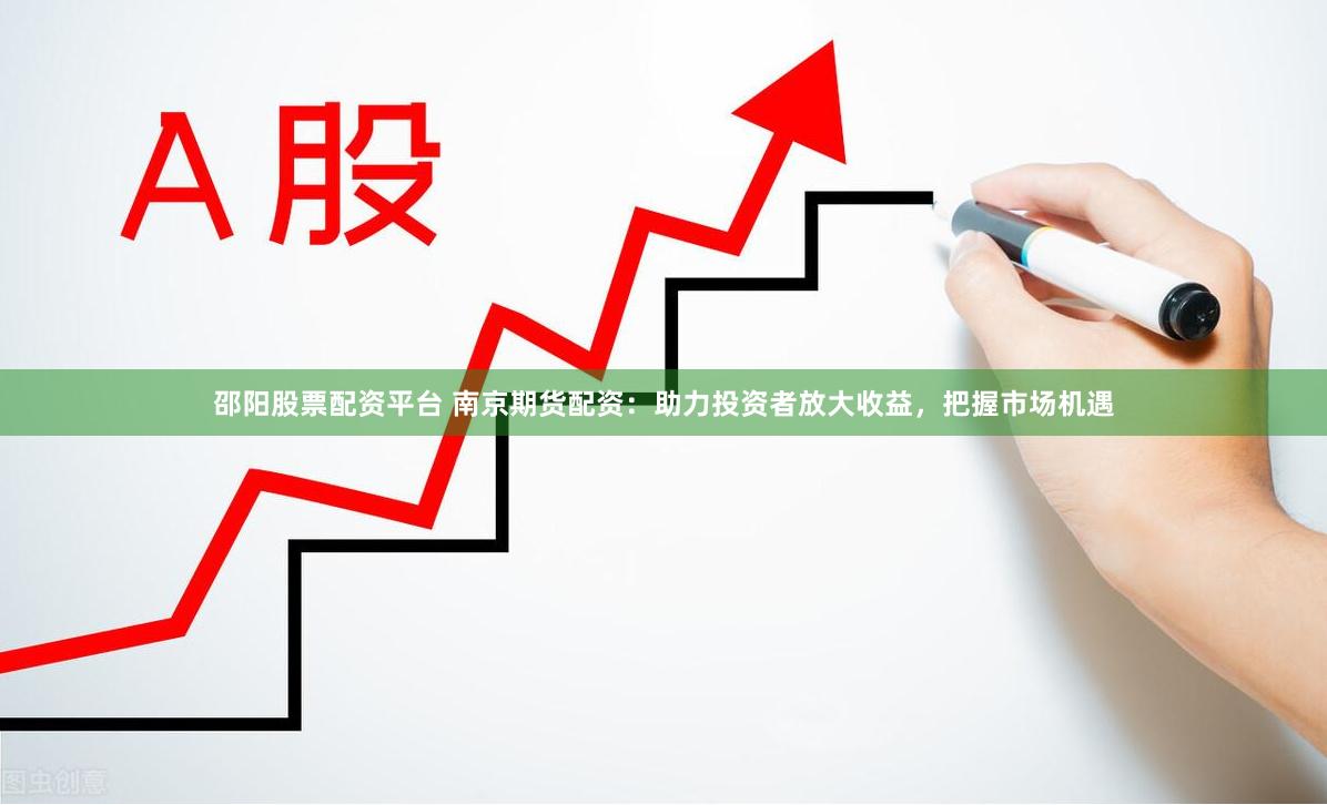 邵阳股票配资平台 南京期货配资：助力投资者放大收益，把握市场机遇