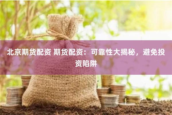 北京期货配资 期货配资：可靠性大揭秘，避免投资陷阱