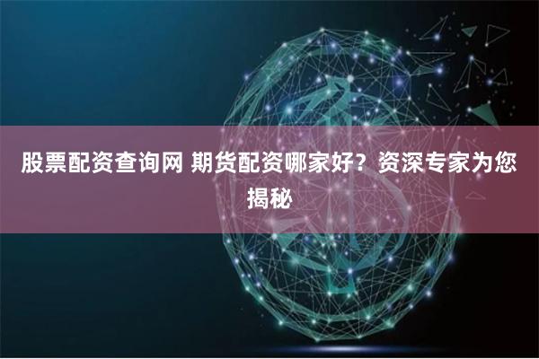 股票配资查询网 期货配资哪家好？资深专家为您揭秘