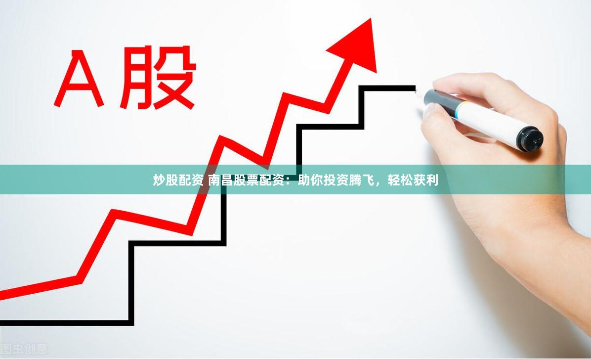 炒股配资 南昌股票配资：助你投资腾飞，轻松获利