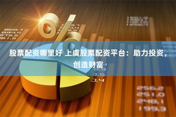 股票配资哪里好 上虞股票配资平台：助力投资，创造财富