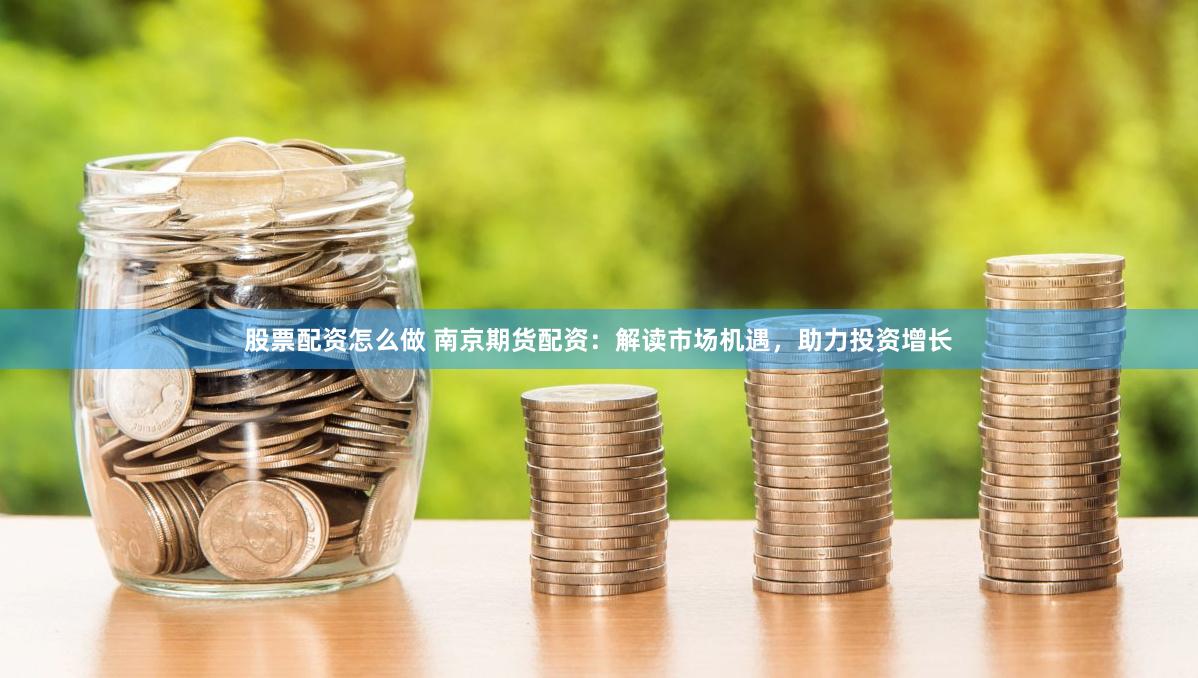 股票配资怎么做 南京期货配资：解读市场机遇，助力投资增长