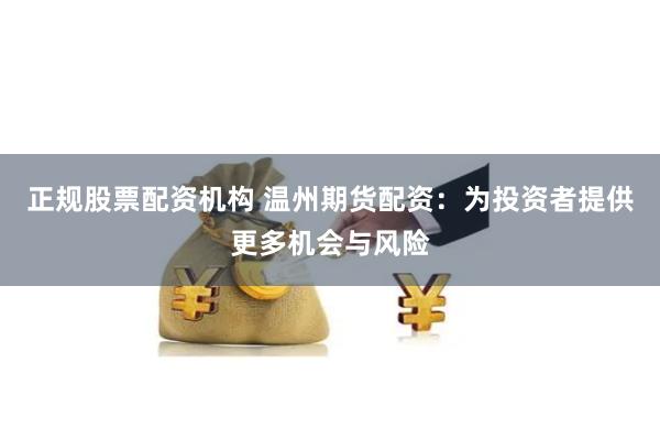 正规股票配资机构 温州期货配资：为投资者提供更多机会与风险