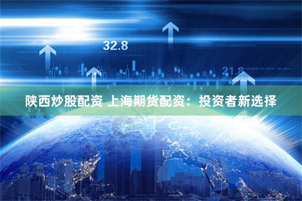 陕西炒股配资 上海期货配资：投资者新选择