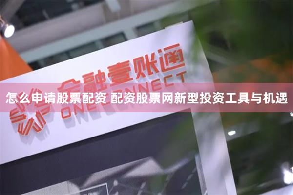 怎么申请股票配资 配资股票网新型投资工具与机遇