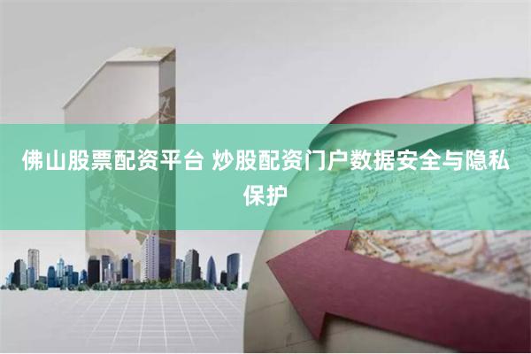 佛山股票配资平台 炒股配资门户数据安全与隐私保护