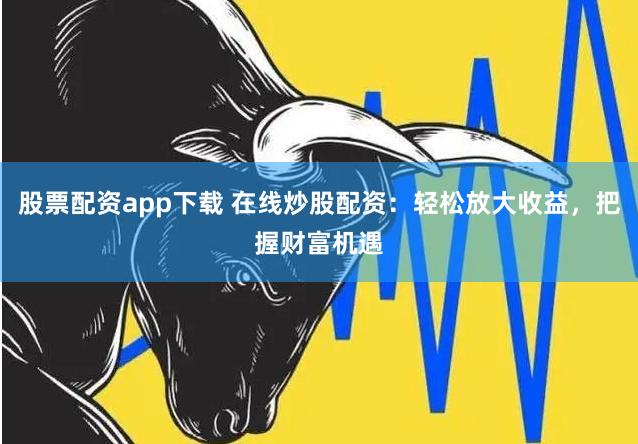股票配资app下载 在线炒股配资：轻松放大收益，把握财富机遇