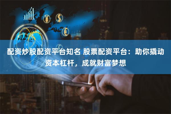 配资炒股配资平台知名 股票配资平台：助你撬动资本杠杆，成就财富梦想
