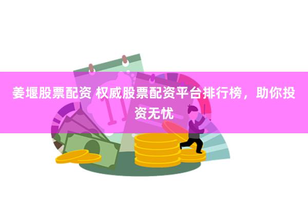 姜堰股票配资 权威股票配资平台排行榜，助你投资无忧