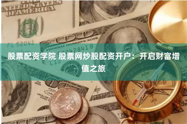 股票配资学院 股票网炒股配资开户：开启财富增值之旅