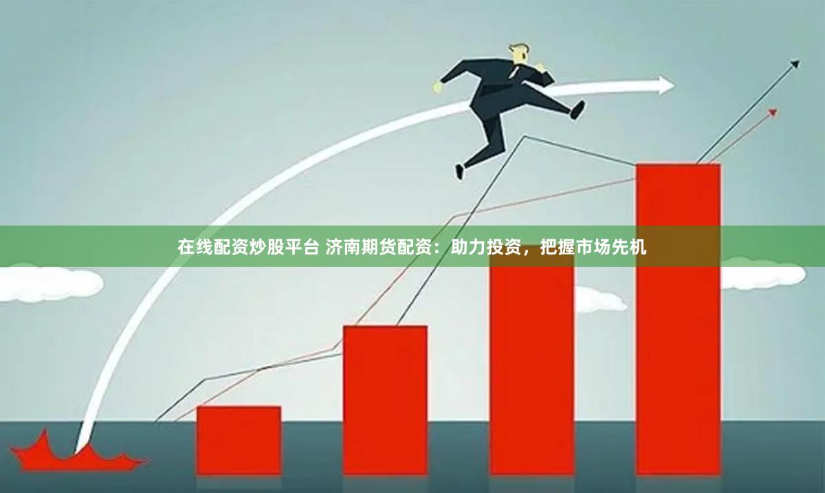 在线配资炒股平台 济南期货配资：助力投资，把握市场先机