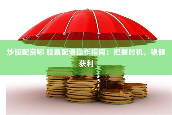 炒股配资哪 股票配债操作指南：把握时机，稳健获利