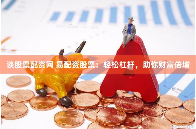 谈股票配资网 易配资股票：轻松杠杆，助你财富倍增