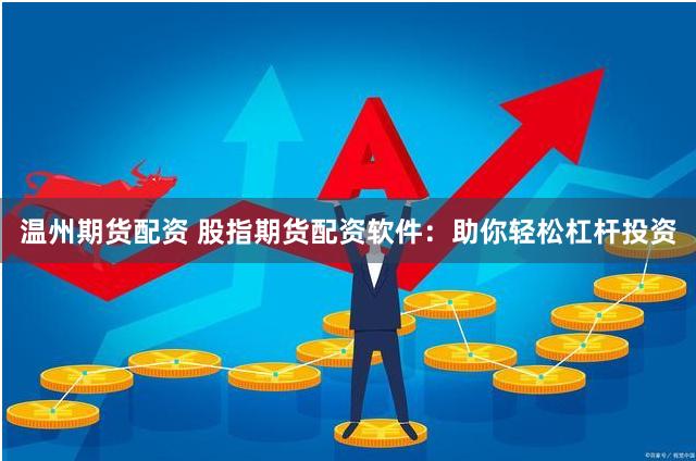 温州期货配资 股指期货配资软件：助你轻松杠杆投资