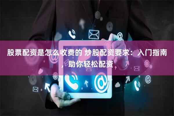 股票配资是怎么收费的 炒股配资要求：入门指南，助你轻松配资
