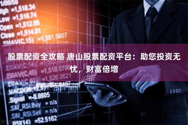 股票配资全攻略 唐山股票配资平台：助您投资无忧，财富倍增