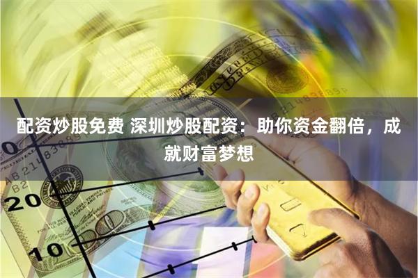 配资炒股免费 深圳炒股配资：助你资金翻倍，成就财富梦想