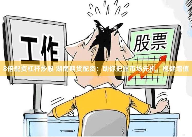 8倍配资杠杆炒股 湖南期货配资：助你把握市场先机，稳健增值