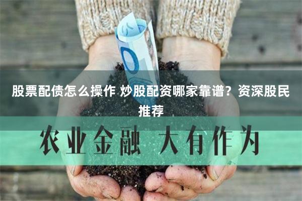 股票配债怎么操作 炒股配资哪家靠谱？资深股民推荐