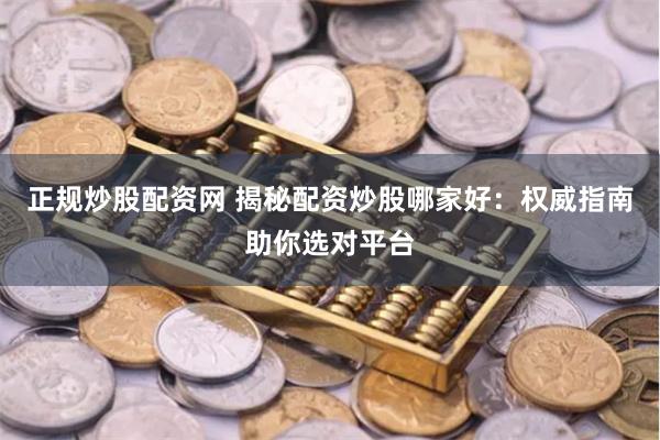 正规炒股配资网 揭秘配资炒股哪家好：权威指南助你选对平台