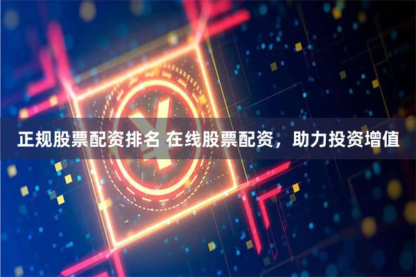 正规股票配资排名 在线股票配资，助力投资增值