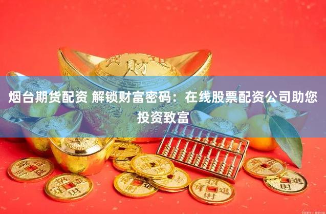 烟台期货配资 解锁财富密码：在线股票配资公司助您投资致富