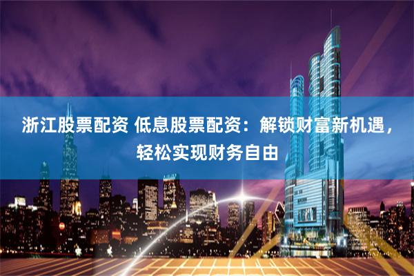 浙江股票配资 低息股票配资：解锁财富新机遇，轻松实现财务自由