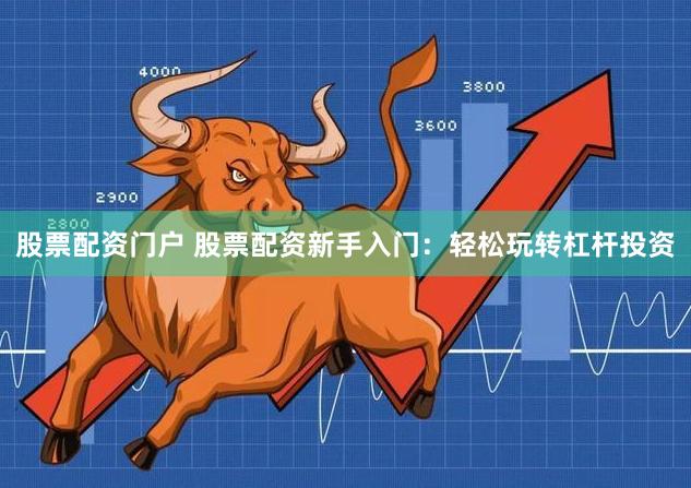 股票配资门户 股票配资新手入门：轻松玩转杠杆投资