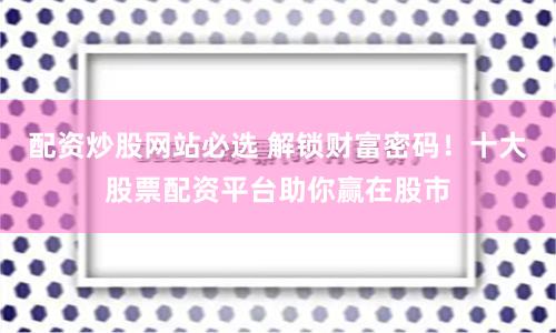 配资炒股网站必选 解锁财富密码！十大股票配资平台助你赢在股市