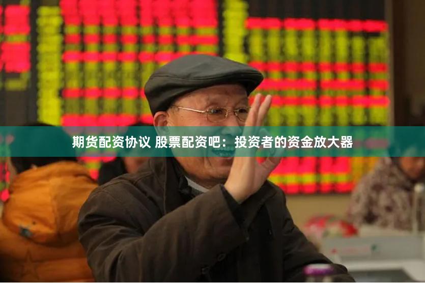 期货配资协议 股票配资吧：投资者的资金放大器