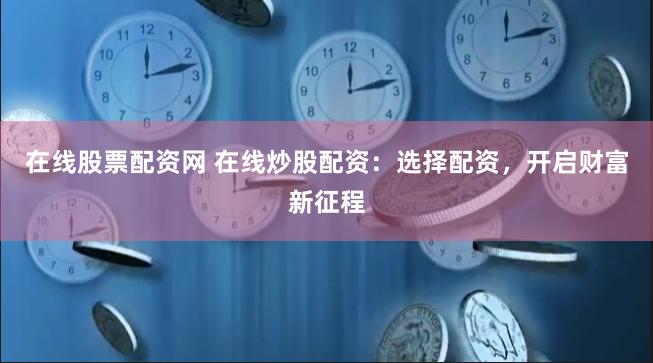 在线股票配资网 在线炒股配资：选择配资，开启财富新征程