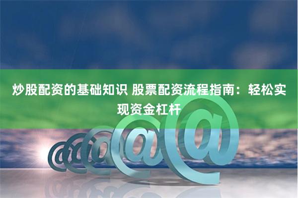 炒股配资的基础知识 股票配资流程指南：轻松实现资金杠杆