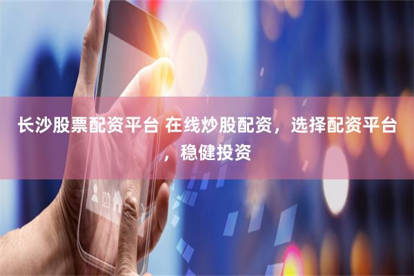长沙股票配资平台 在线炒股配资，选择配资平台，稳健投资