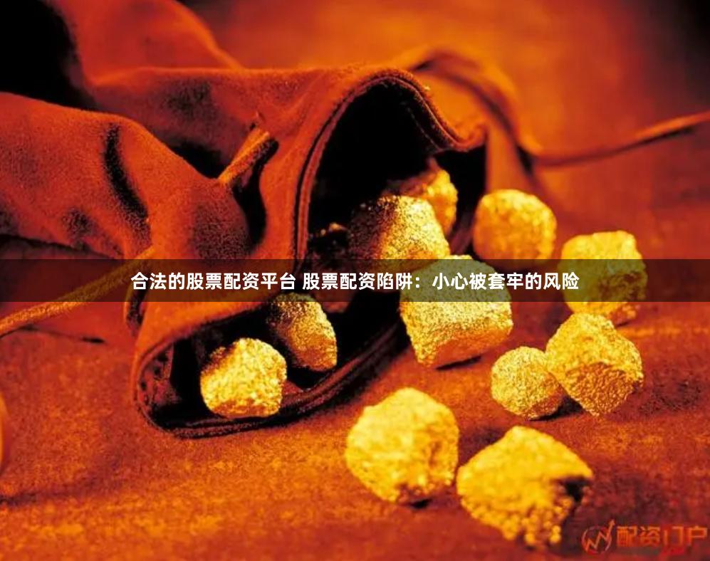 合法的股票配资平台 股票配资陷阱：小心被套牢的风险