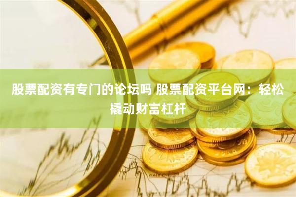 股票配资有专门的论坛吗 股票配资平台网：轻松撬动财富杠杆