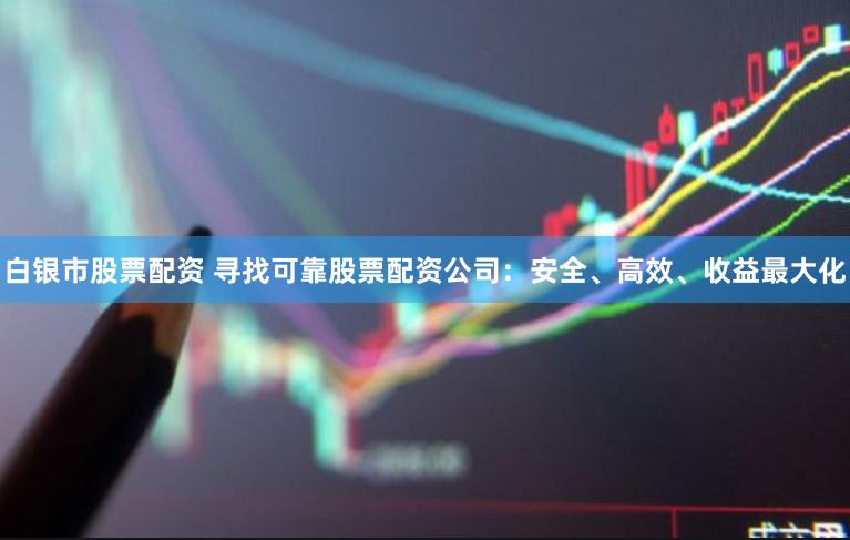 白银市股票配资 寻找可靠股票配资公司：安全、高效、收益最大化