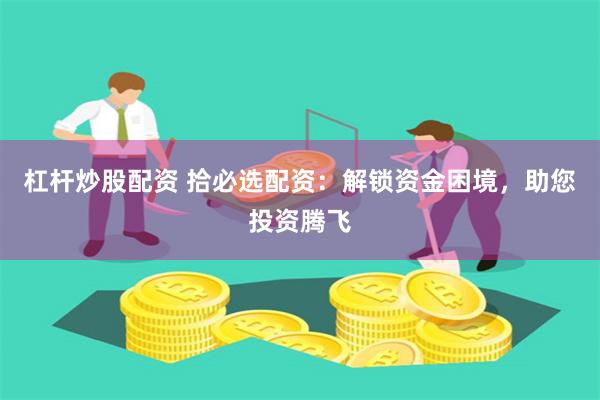 杠杆炒股配资 拾必选配资：解锁资金困境，助您投资腾飞