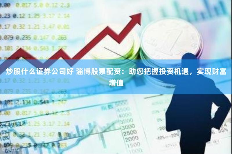 炒股什么证券公司好 淄博股票配资：助您把握投资机遇，实现财富增值